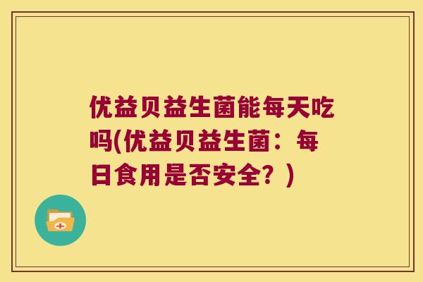 优益贝益生菌能每天吃吗(优益贝益生菌：每日食用是否安全？)