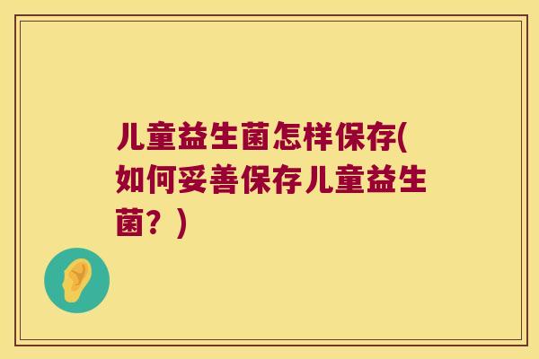 儿童益生菌怎样保存(如何妥善保存儿童益生菌？)