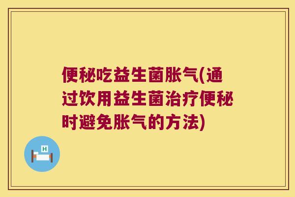便秘吃益生菌胀气(通过饮用益生菌治疗便秘时避免胀气的方法)