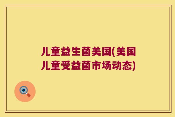 儿童益生菌美国(美国儿童受益菌市场动态)
