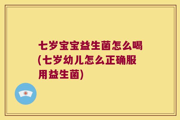 七岁宝宝益生菌怎么喝(七岁幼儿怎么正确服用益生菌)