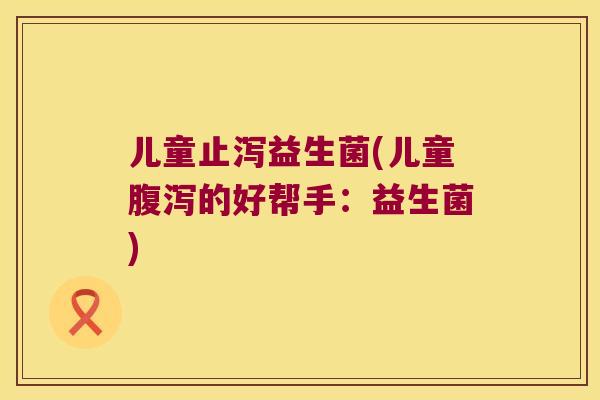 儿童止泻益生菌(儿童腹泻的好帮手：益生菌)