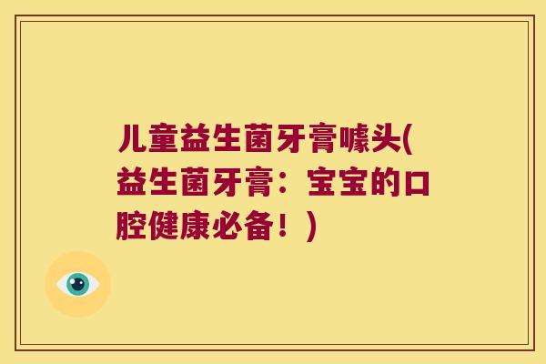 儿童益生菌牙膏噱头(益生菌牙膏：宝宝的口腔健康必备！)
