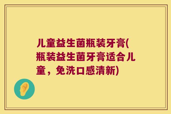 儿童益生菌瓶装牙膏(瓶装益生菌牙膏适合儿童，免洗口感清新)