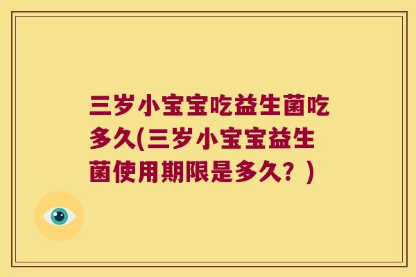 三岁小宝宝吃益生菌吃多久(三岁小宝宝益生菌使用期限是多久？)