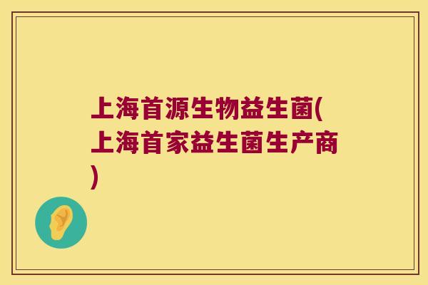 上海首源生物益生菌(上海首家益生菌生产商)