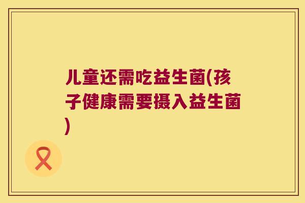 儿童还需吃益生菌(孩子健康需要摄入益生菌) 儿童还需吃益生菌(孩子健康需要摄入益生菌)