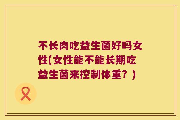 不长肉吃益生菌好吗女性(女性能不能长期吃益生菌来控制体重？)