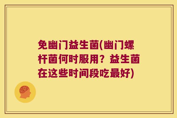 免幽门益生菌(幽门螺杆菌何时服用？益生菌在这些时间段吃好)