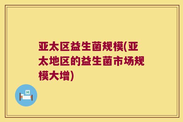 亚太区益生菌规模(亚太地区的益生菌市场规模大增) 亚太区益生菌规模(亚太地区的益生菌市场规模大增)
