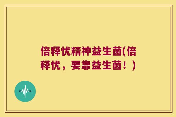 倍释忧精神益生菌(倍释忧，要靠益生菌！)