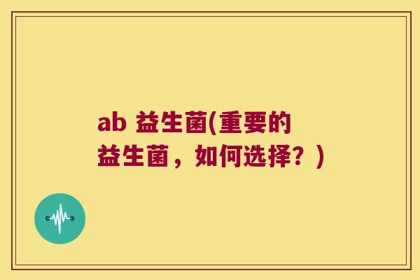 ab 益生菌(重要的益生菌，如何选择？)