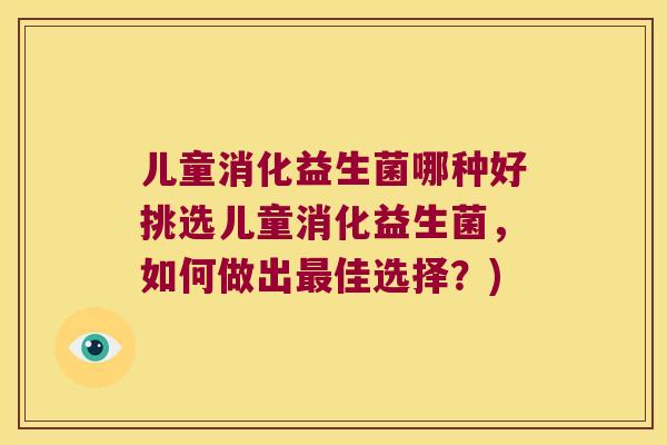 儿童消化益生菌哪种好挑选儿童消化益生菌，如何做出最佳选择？)