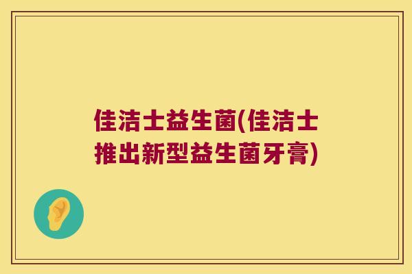 佳洁士益生菌(佳洁士推出新型益生菌牙膏) 佳洁士益生菌(佳洁士推出新型益生菌牙膏)