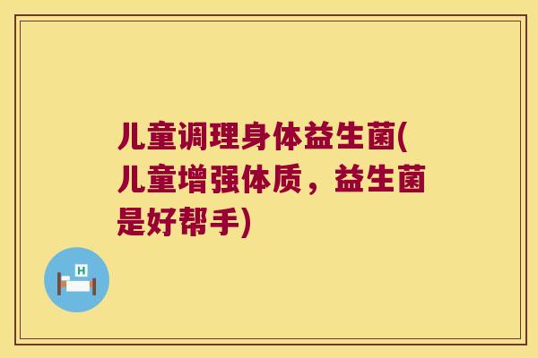 儿童调理身体益生菌(儿童增强体质，益生菌是好帮手)