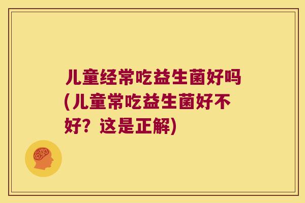 儿童经常吃益生菌好吗(儿童常吃益生菌好不好？这是正解)