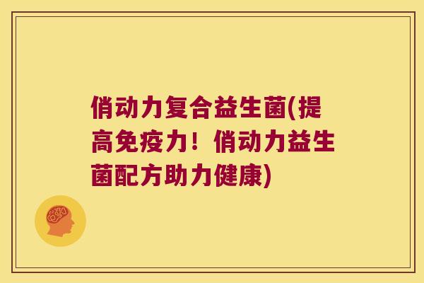 俏动力复合益生菌(提高免疫力！俏动力益生菌配方助力健康)