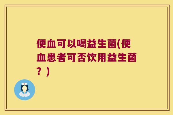 便血可以喝益生菌(便血患者可否饮用益生菌？)