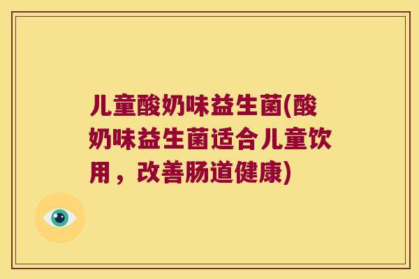 儿童酸奶味益生菌(酸奶味益生菌适合儿童饮用，改善肠道健康)