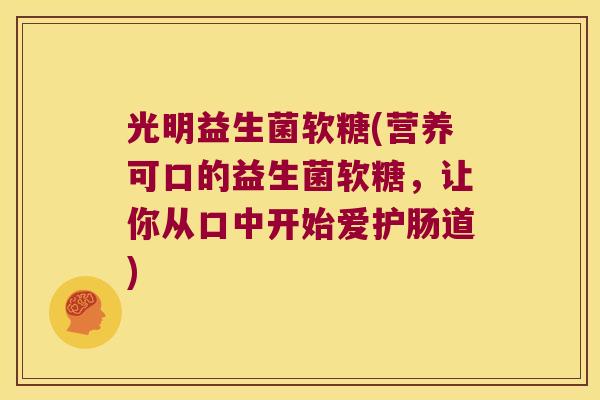 光明益生菌软糖(营养可口的益生菌软糖，让你从口中开始爱护肠道)