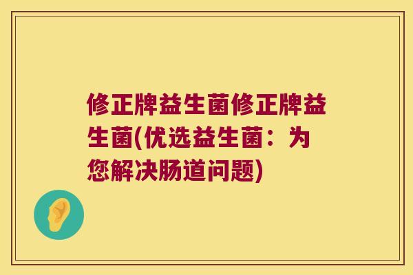 修正牌益生菌修正牌益生菌(优选益生菌：为您解决肠道问题)