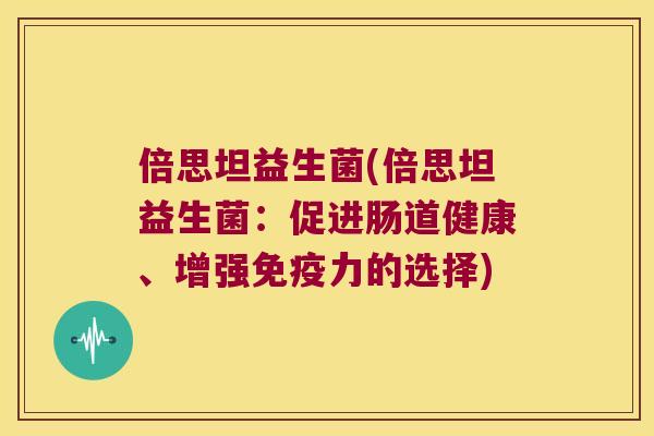 倍思坦益生菌(倍思坦益生菌：促进肠道健康、增强免疫力的选择)