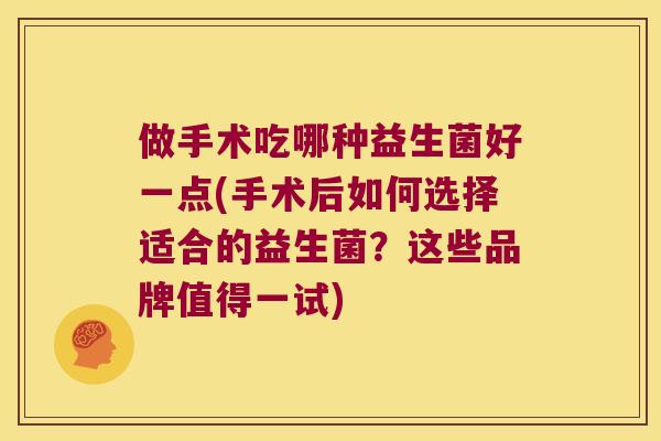 做手术吃哪种益生菌好一点(手术后如何选择适合的益生菌?这些品牌值得一试) 做手术吃哪种益生菌好一点(手术后如何选择适合的益生菌?这些品牌值得一试)