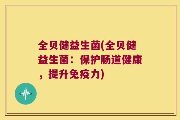 全贝健益生菌(全贝健益生菌：保护肠道健康，提升免疫力)