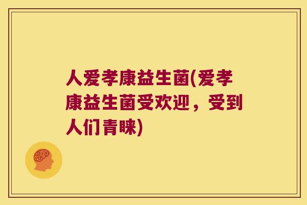 人爱孝康益生菌(爱孝康益生菌受欢迎，受到人们青睐)