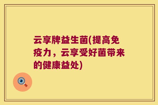 云享牌益生菌(提高免疫力，云享受好菌带来的健康益处)