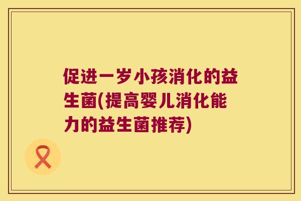 促进一岁小孩消化的益生菌(提高婴儿消化能力的益生菌推荐)