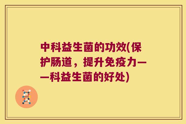 中科益生菌的功效(保护肠道，提升免疫力——科益生菌的好处)