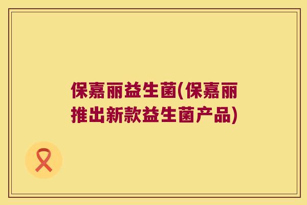保嘉丽益生菌(保嘉丽推出新款益生菌产品)