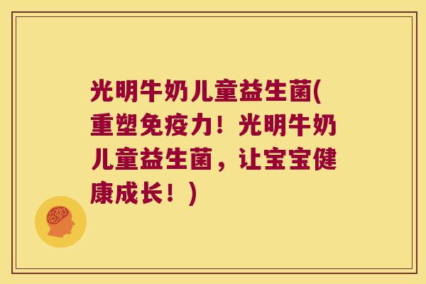 光明牛奶儿童益生菌(重塑免疫力！光明牛奶儿童益生菌，让宝宝健康成长！)