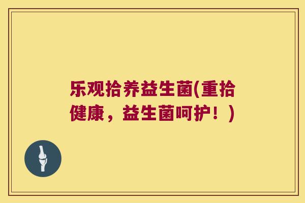乐观拾养益生菌(重拾健康，益生菌呵护！)