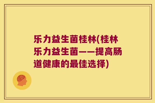 乐力益生菌桂林(桂林乐力益生菌——提高肠道健康的最佳选择)
