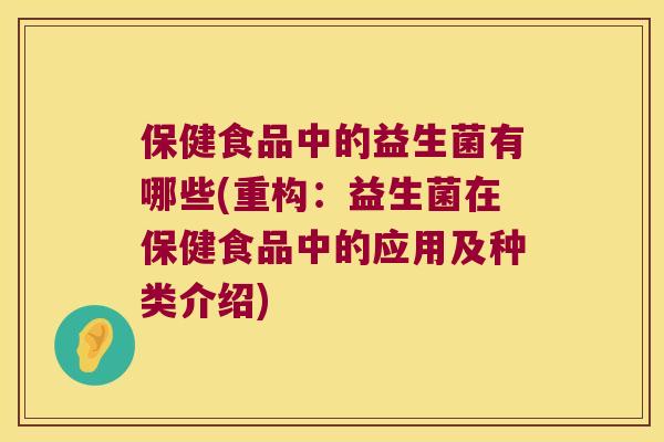保健食品中的益生菌有哪些(重构：益生菌在保健食品中的应用及种类介绍)