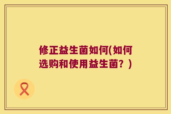 修正益生菌如何(如何选购和使用益生菌？)
