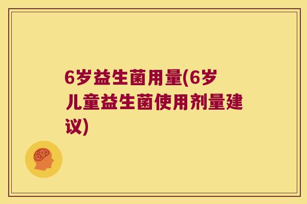 6岁益生菌用量(6岁儿童益生菌使用剂量建议)
