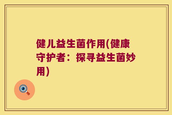 健儿益生菌作用(健康守护者：探寻益生菌妙用)