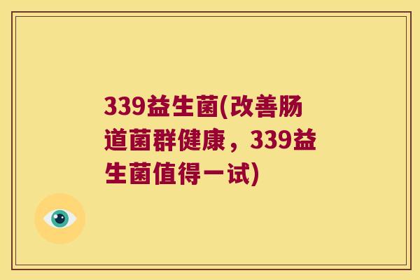 339益生菌(改善肠道菌群健康，339益生菌值得一试)