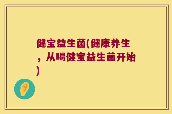 健宝益生菌(健康养生，从喝健宝益生菌开始)
