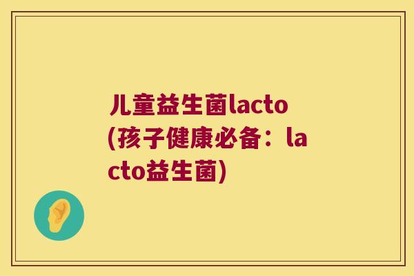 儿童益生菌lacto(孩子健康必备：lacto益生菌)