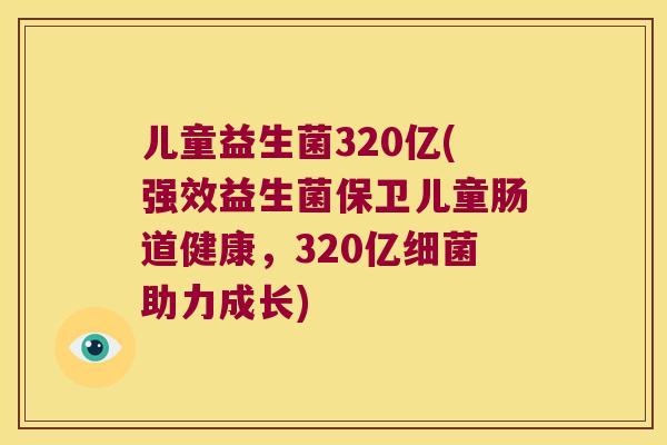 儿童益生菌320亿(强效益生菌保卫儿童肠道健康，320亿细菌助力成长)