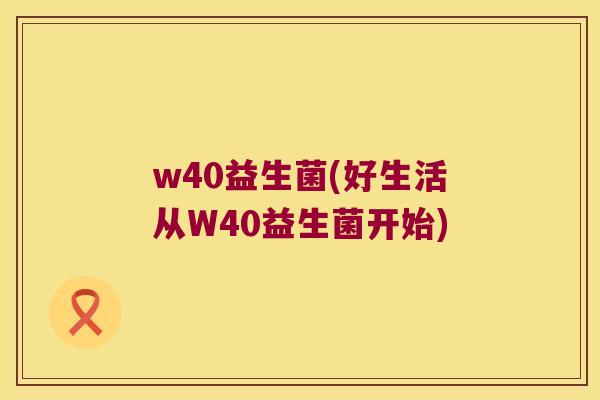 w40益生菌(好生活从W40益生菌开始)
