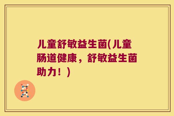 儿童舒敏益生菌(儿童肠道健康,舒敏益生菌助力!) 儿童舒敏益生菌(儿童肠道健康,舒敏益生菌助力!)