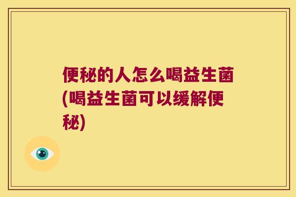 便秘的人怎么喝益生菌(喝益生菌可以缓解便秘)