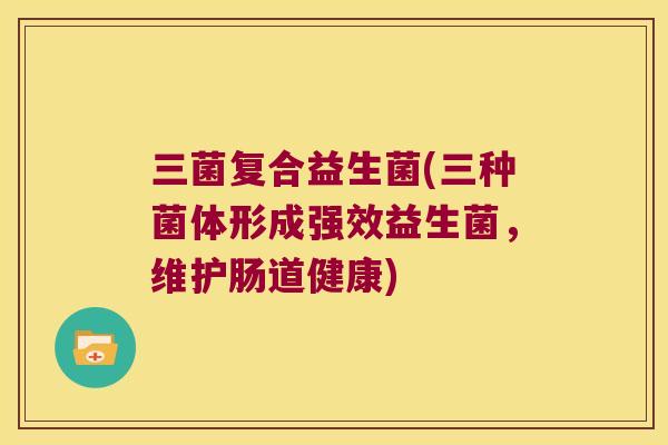 三菌复合益生菌(三种菌体形成强效益生菌,维护肠道健康) 三菌复合益生菌(三种菌体形成强效益生菌,维护肠道健康)