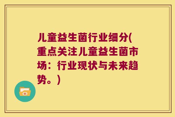 儿童益生菌行业细分(重点关注儿童益生菌市场:行业现状与未来趋势。) 儿童益生菌行业细分(重点关注儿童益生菌市场:行业现状与未来趋势。)