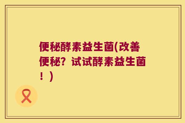 酵素益生菌(改善?试试酵素益生菌!) 酵素益生菌(改善?试试酵素益生菌!)